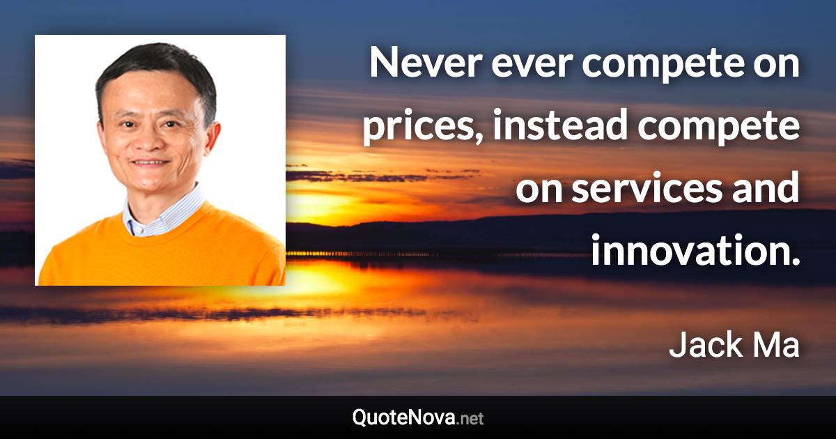 Never ever compete on prices, instead compete on services and innovation. - Jack Ma quote