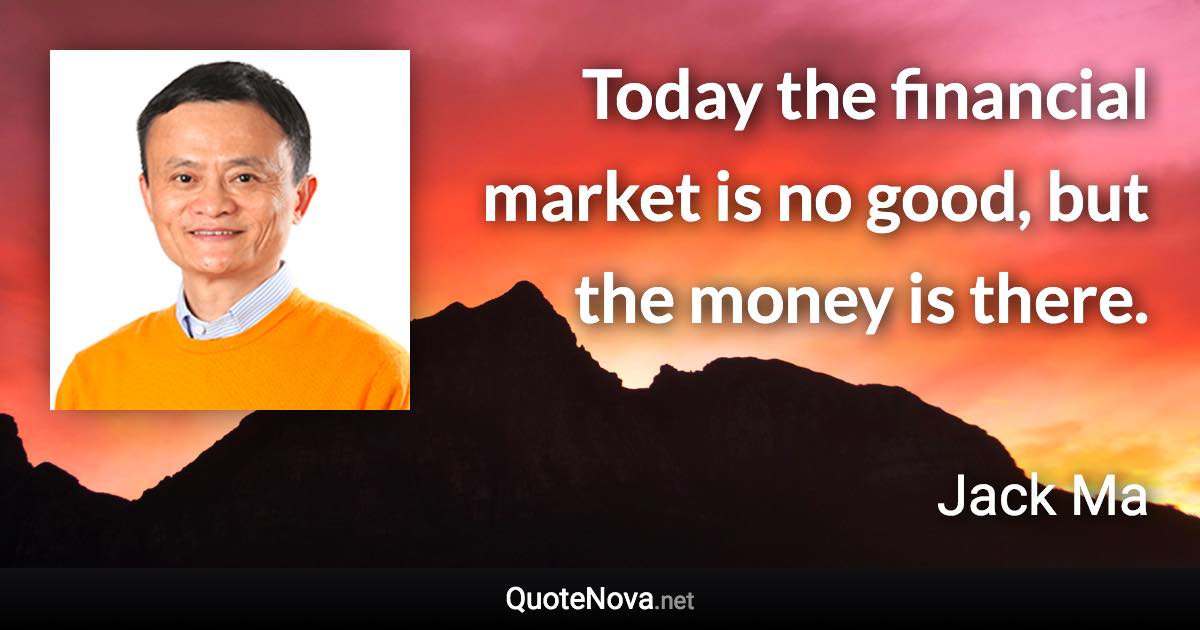 Today the financial market is no good, but the money is there. - Jack Ma quote