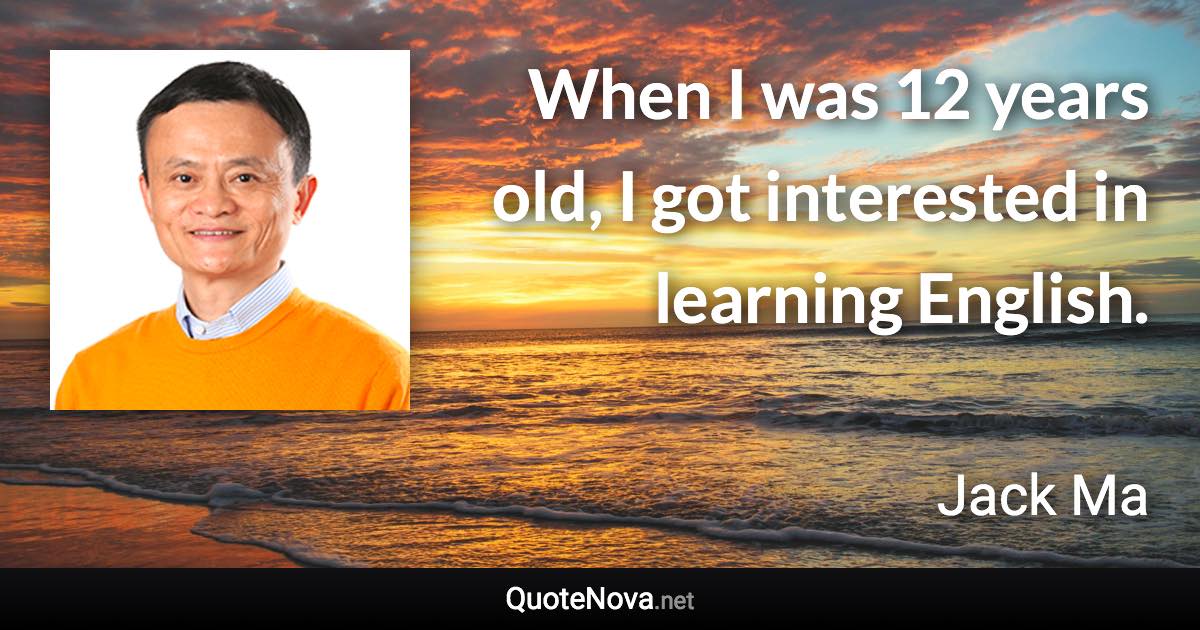 When I was 12 years old, I got interested in learning English. - Jack Ma quote