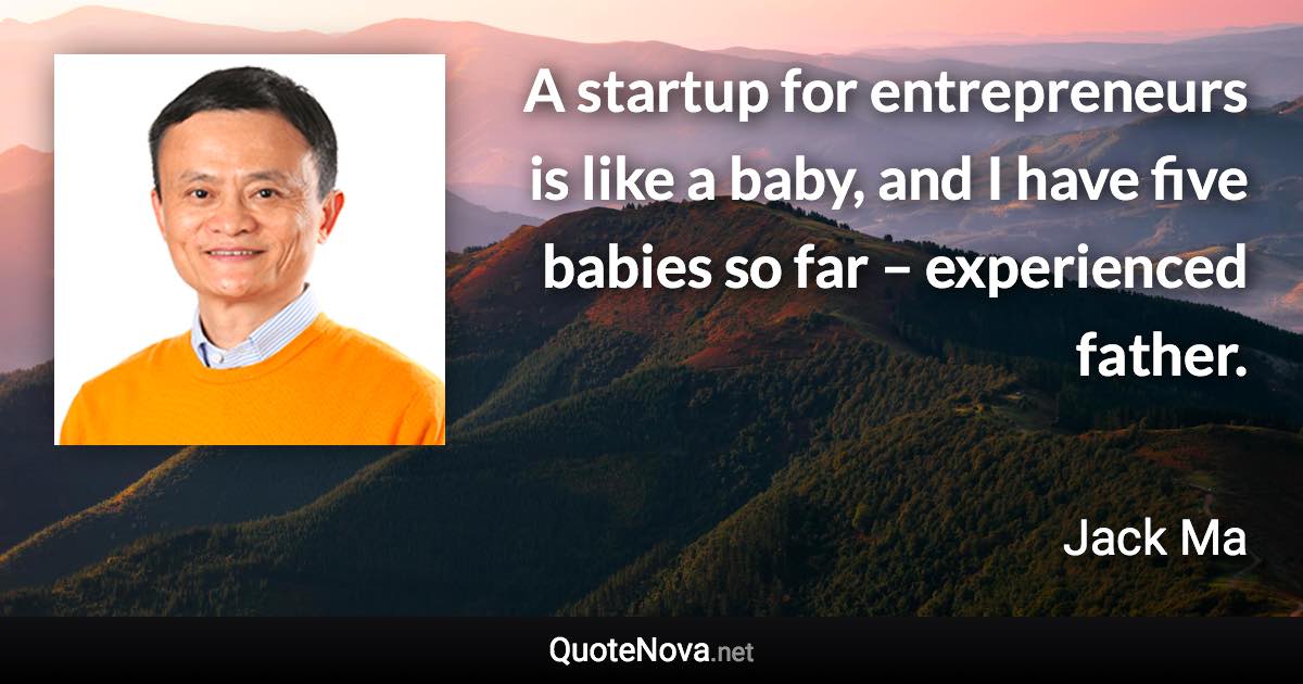 A startup for entrepreneurs is like a baby, and I have five babies so far – experienced father. - Jack Ma quote