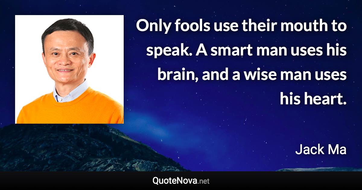 Only fools use their mouth to speak. A smart man uses his brain, and a wise man uses his heart. - Jack Ma quote