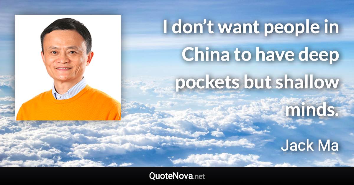 I don’t want people in China to have deep pockets but shallow minds. - Jack Ma quote