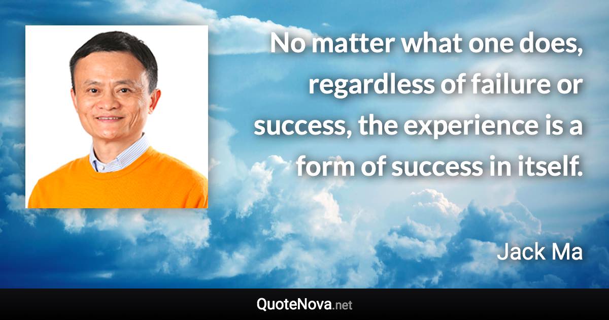 No matter what one does, regardless of failure or success, the experience is a form of success in itself. - Jack Ma quote