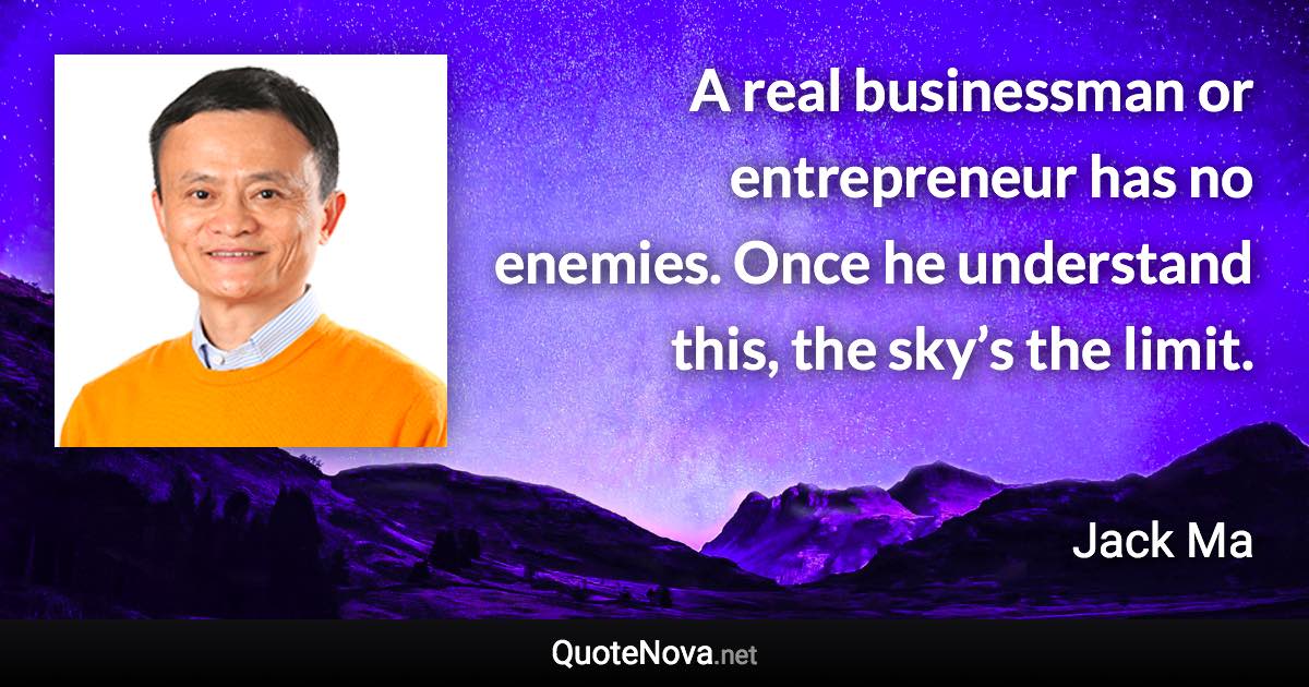 A real businessman or entrepreneur has no enemies. Once he understand this, the sky’s the limit. - Jack Ma quote