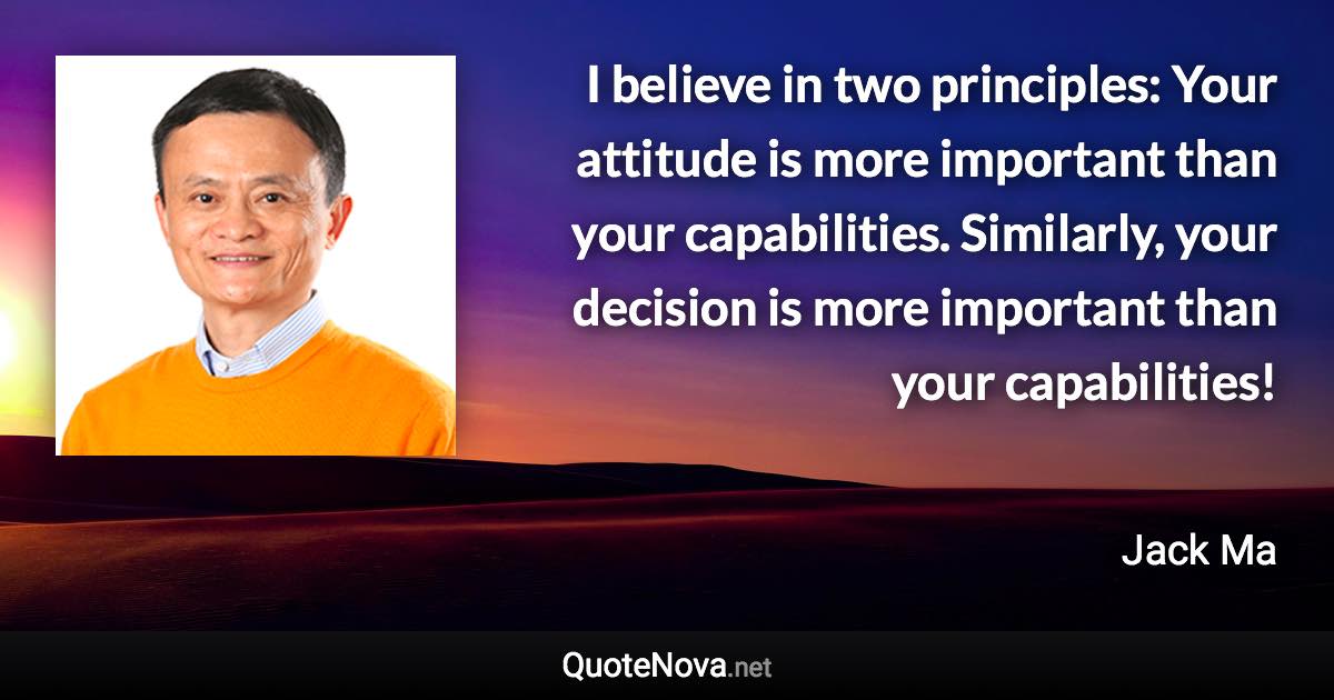 I believe in two principles: Your attitude is more important than your capabilities. Similarly, your decision is more important than your capabilities! - Jack Ma quote