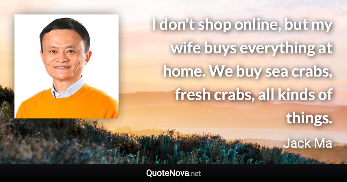 I don’t shop online, but my wife buys everything at home. We buy sea crabs, fresh crabs, all kinds of things. - Jack Ma quote