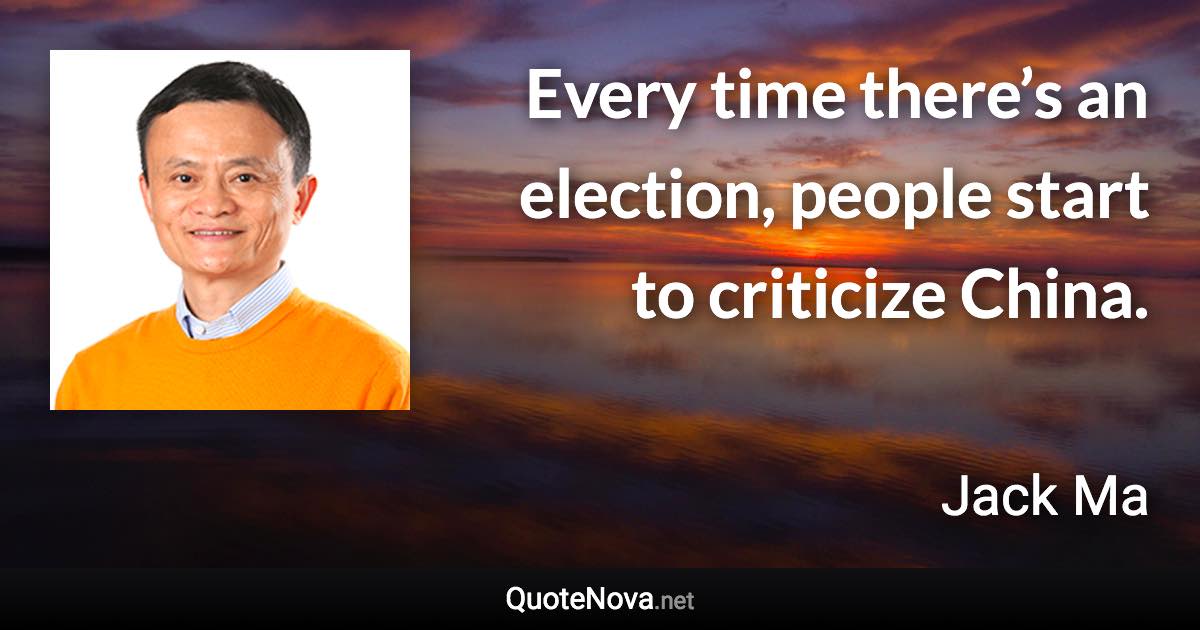 Every time there’s an election, people start to criticize China. - Jack Ma quote