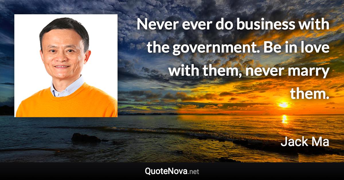 Never ever do business with the government. Be in love with them, never marry them. - Jack Ma quote