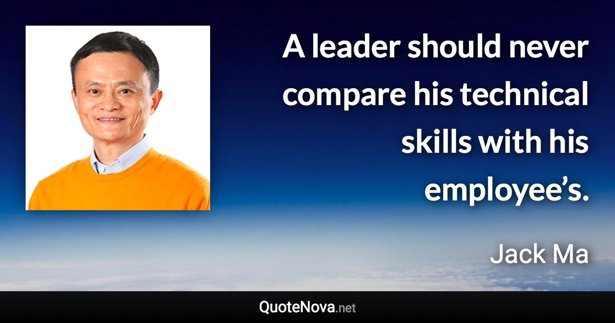 A leader should never compare his technical skills with his employee’s. - Jack Ma quote
