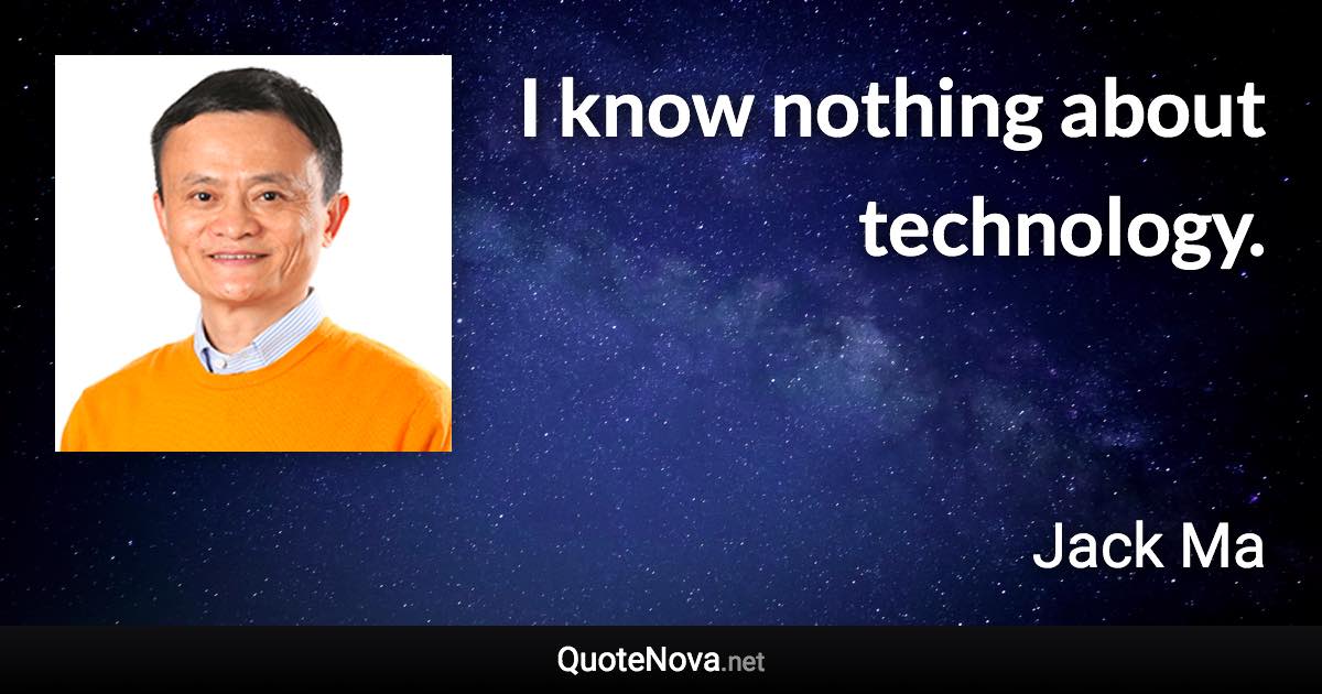 I know nothing about technology. - Jack Ma quote