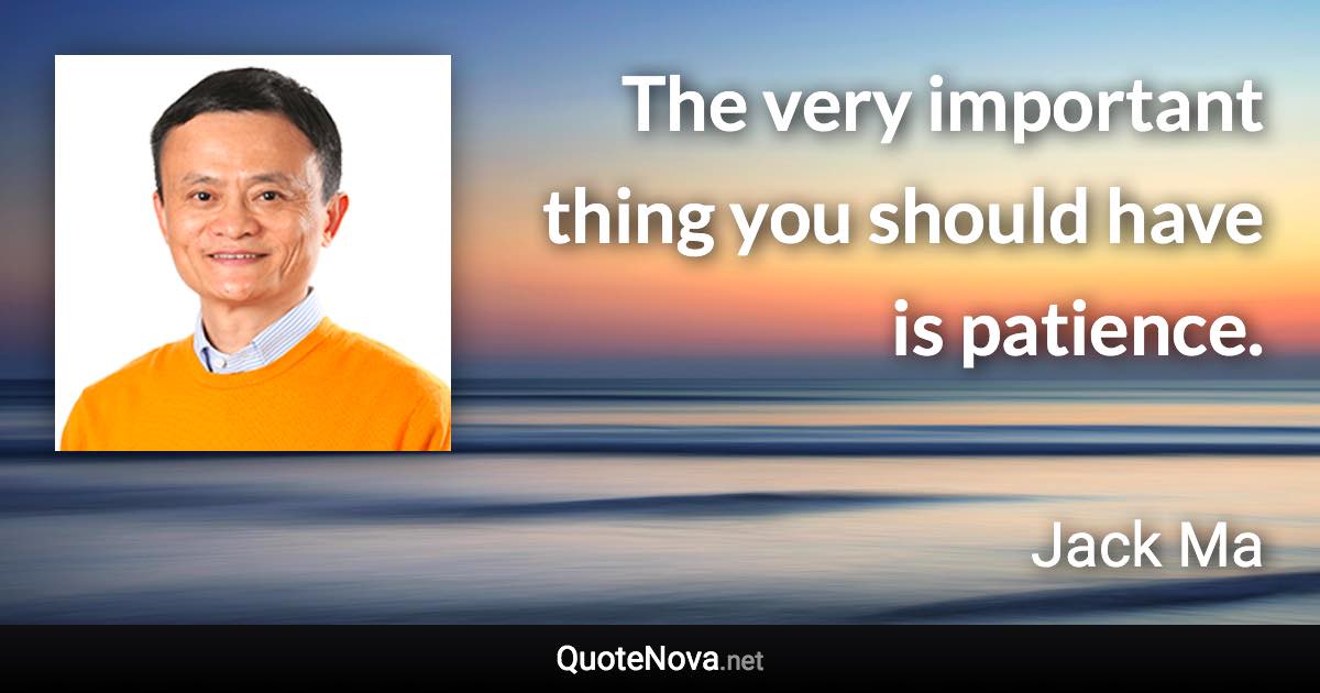 The very important thing you should have is patience. - Jack Ma quote