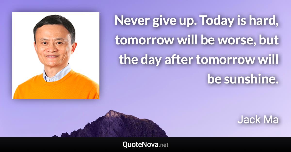 Never give up. Today is hard, tomorrow will be worse, but the day after tomorrow will be sunshine. - Jack Ma quote
