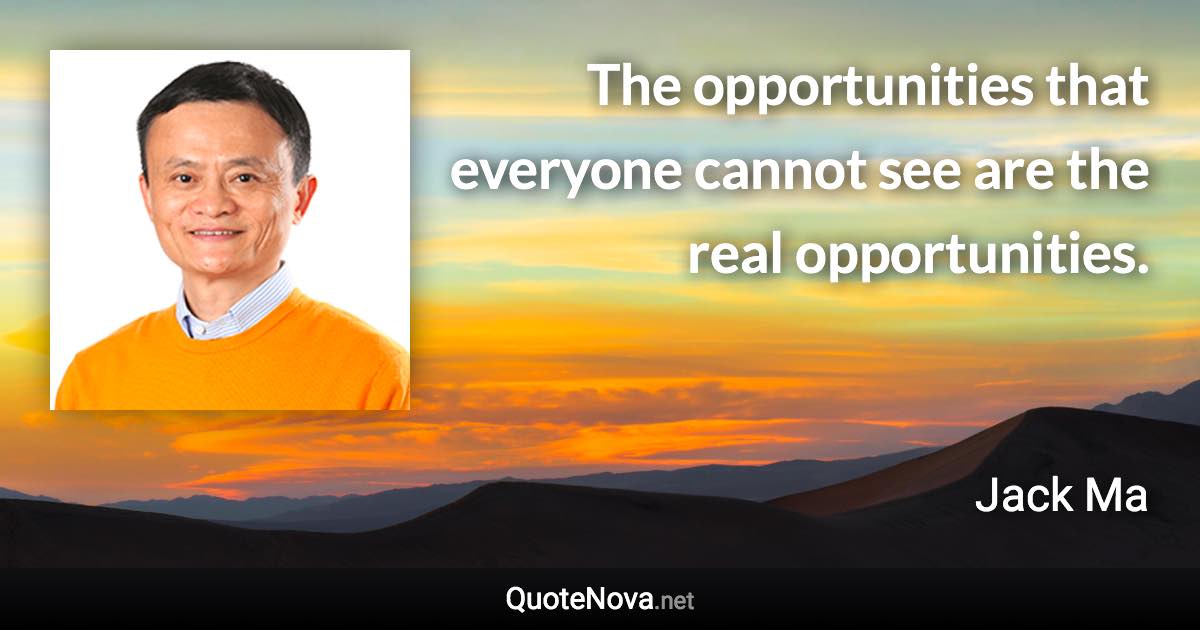 The opportunities that everyone cannot see are the real opportunities. - Jack Ma quote