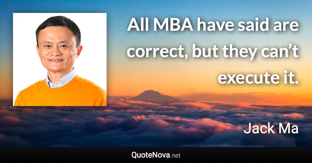 All MBA have said are correct, but they can’t execute it. - Jack Ma quote