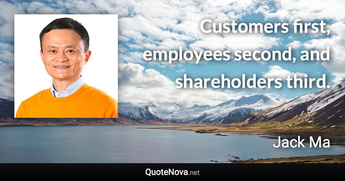 Customers first, employees second, and shareholders third. - Jack Ma quote