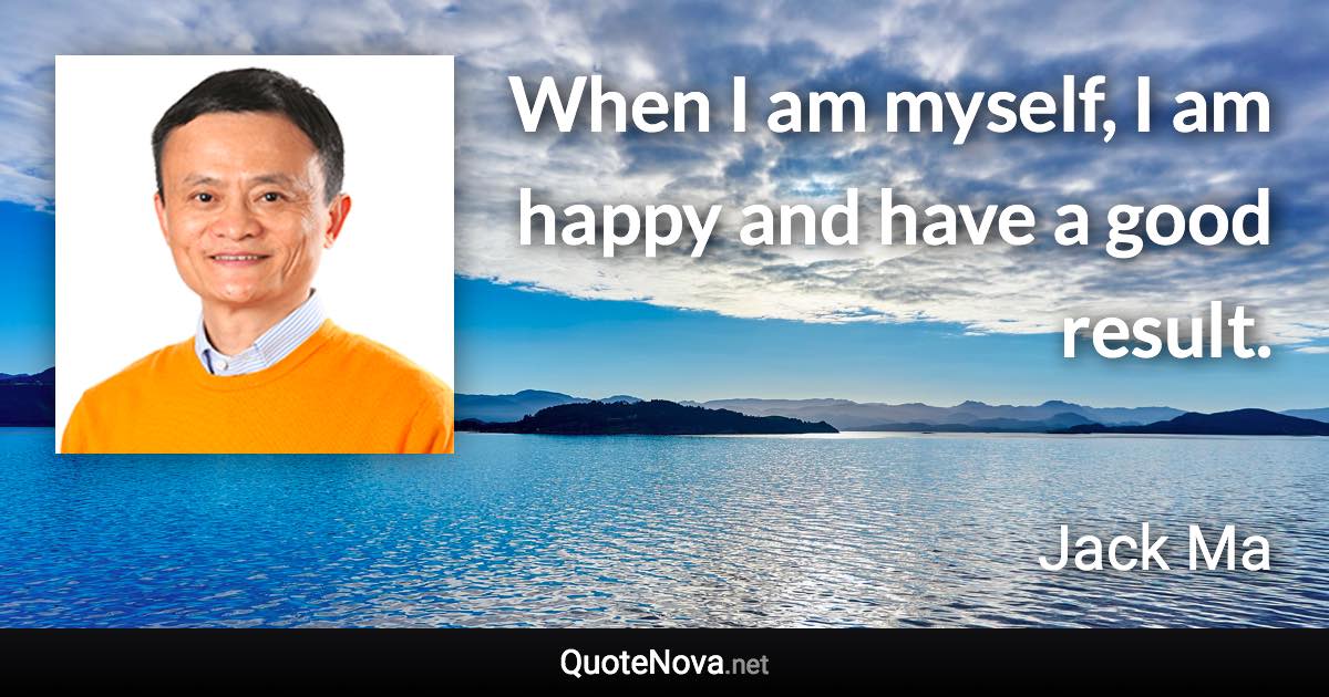 When I am myself, I am happy and have a good result. - Jack Ma quote