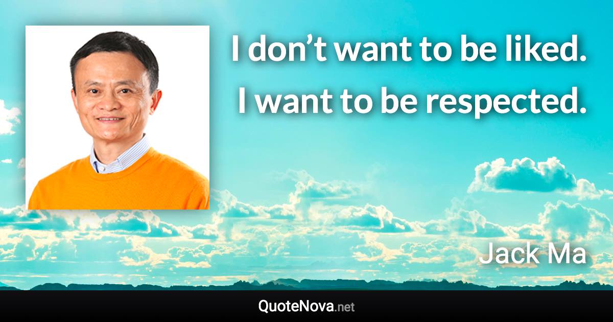 I don’t want to be liked. I want to be respected. - Jack Ma quote