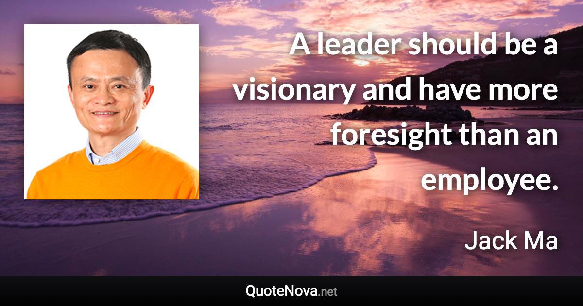 A leader should be a visionary and have more foresight than an employee. - Jack Ma quote