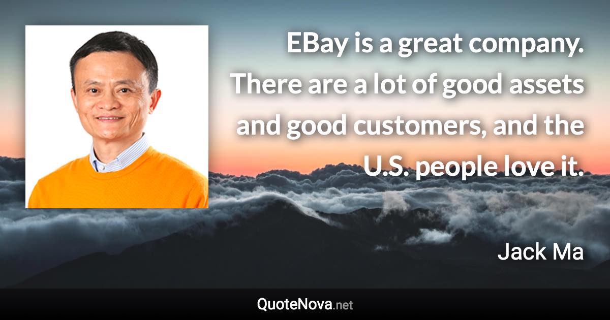 EBay is a great company. There are a lot of good assets and good customers, and the U.S. people love it. - Jack Ma quote