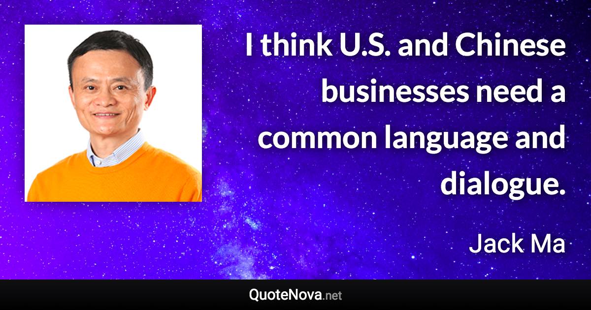 I think U.S. and Chinese businesses need a common language and dialogue. - Jack Ma quote