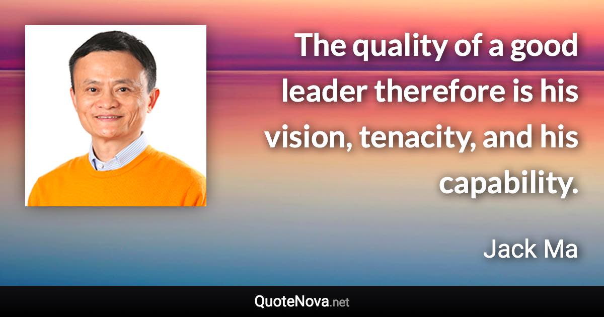 The quality of a good leader therefore is his vision, tenacity, and his capability. - Jack Ma quote