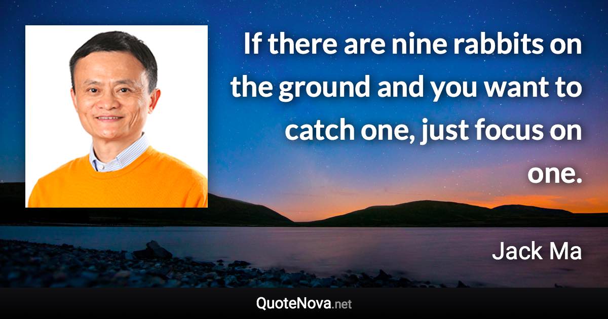 If there are nine rabbits on the ground and you want to catch one, just focus on one. - Jack Ma quote