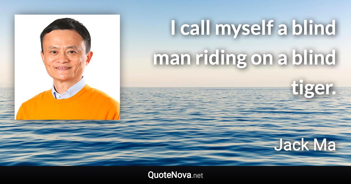 I call myself a blind man riding on a blind tiger. - Jack Ma quote