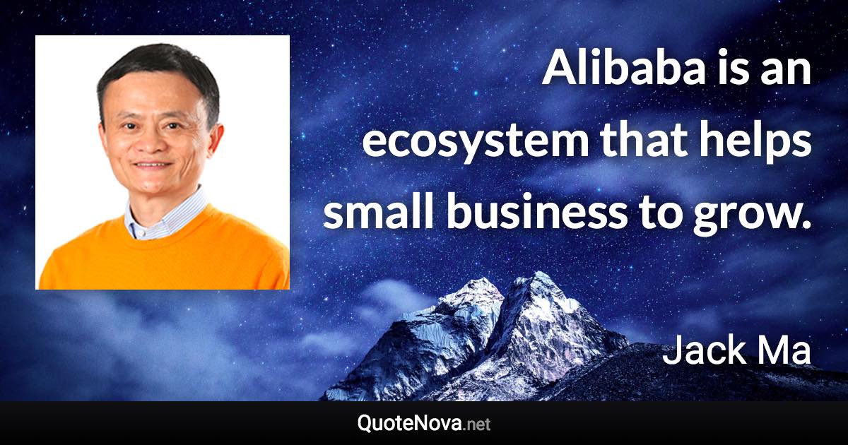 Alibaba is an ecosystem that helps small business to grow. - Jack Ma quote