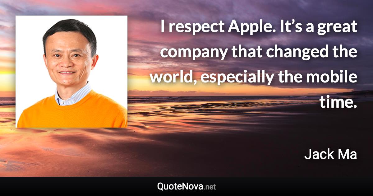 I respect Apple. It’s a great company that changed the world, especially the mobile time. - Jack Ma quote