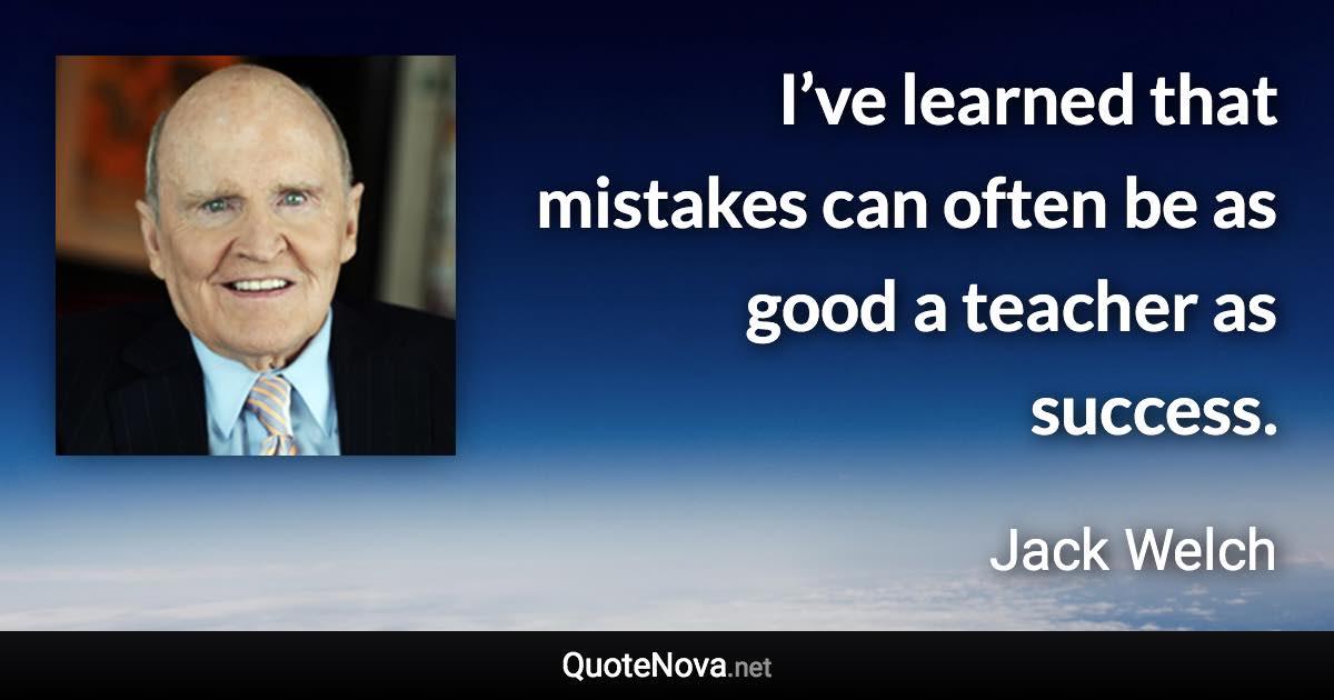 I’ve learned that mistakes can often be as good a teacher as success. - Jack Welch quote