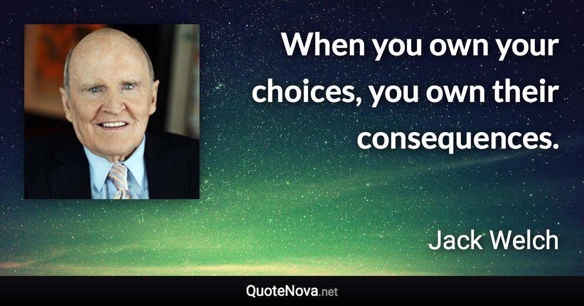 When you own your choices, you own their consequences. - Jack Welch quote