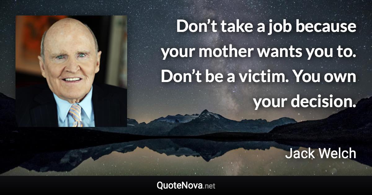 Don’t take a job because your mother wants you to. Don’t be a victim. You own your decision. - Jack Welch quote