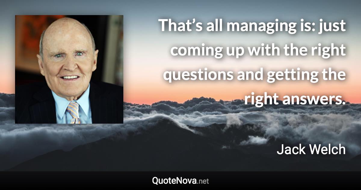 That’s all managing is: just coming up with the right questions and getting the right answers. - Jack Welch quote