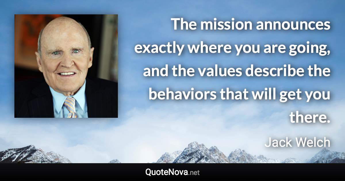 The mission announces exactly where you are going, and the values describe the behaviors that will get you there. - Jack Welch quote