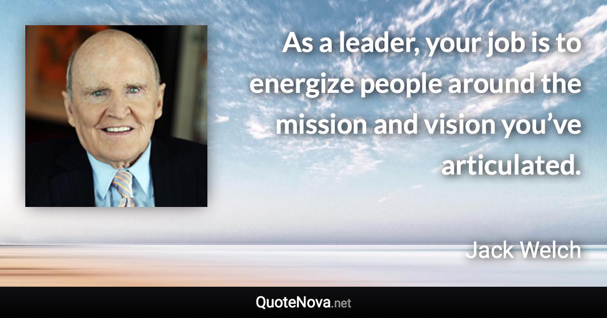 As a leader, your job is to energize people around the mission and vision you’ve articulated. - Jack Welch quote