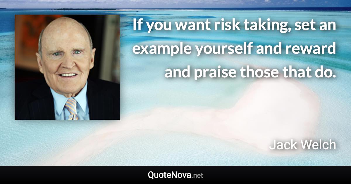 If you want risk taking, set an example yourself and reward and praise those that do. - Jack Welch quote