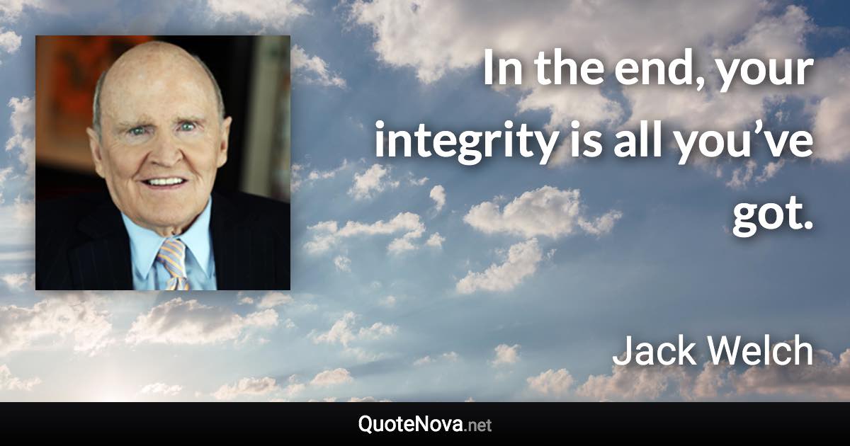 In the end, your integrity is all you’ve got. - Jack Welch quote