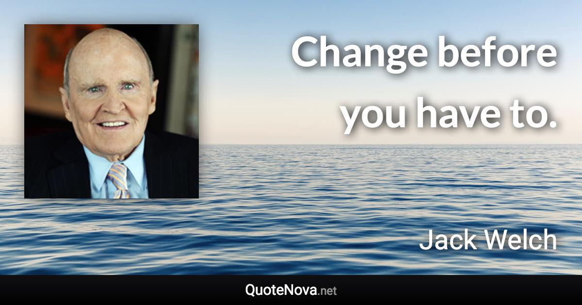 Change before you have to. - Jack Welch quote