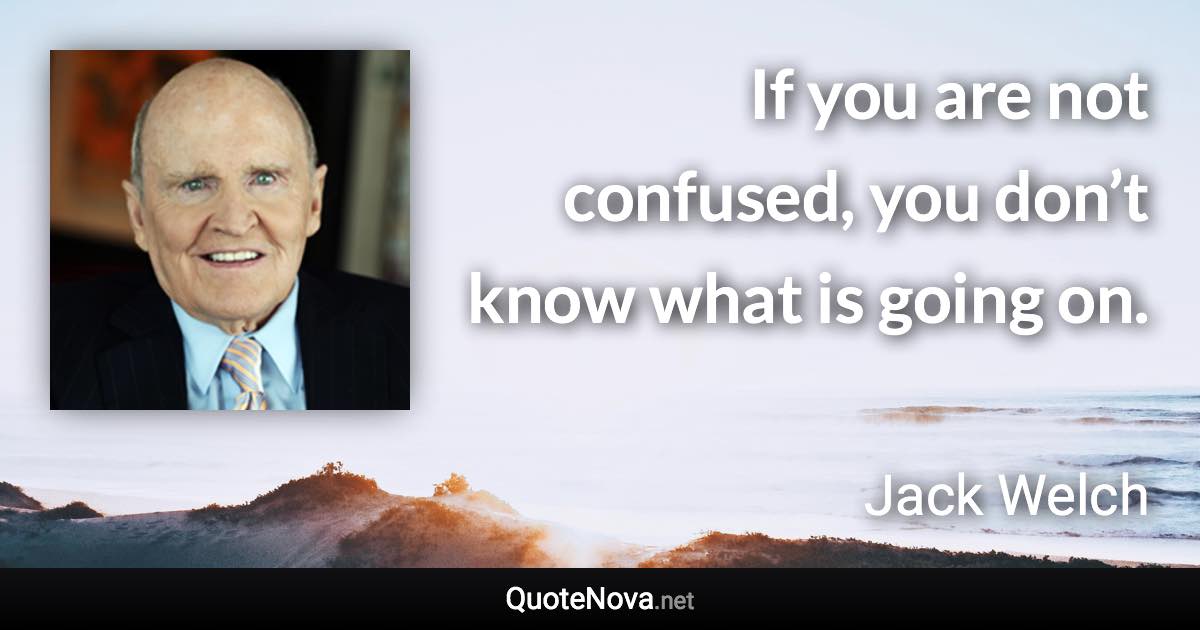 If you are not confused, you don’t know what is going on. - Jack Welch quote