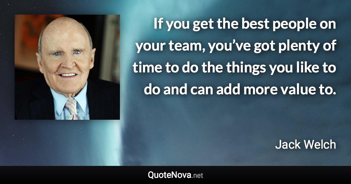 If you get the best people on your team, you’ve got plenty of time to do the things you like to do and can add more value to. - Jack Welch quote