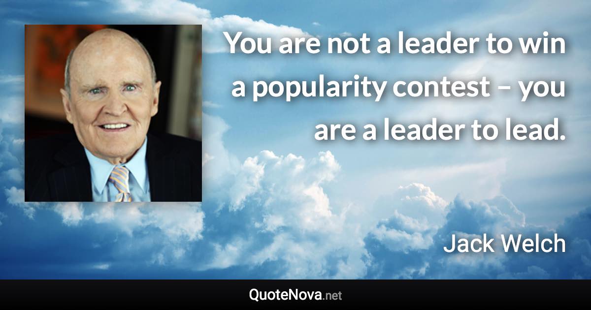 You are not a leader to win a popularity contest – you are a leader to lead. - Jack Welch quote