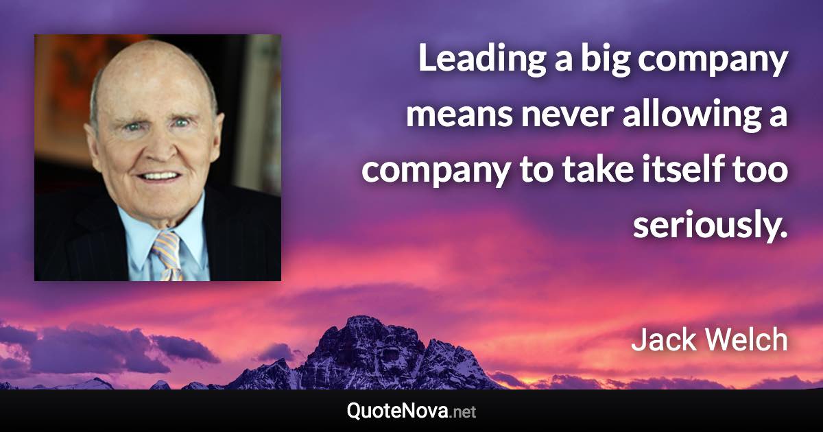 Leading a big company means never allowing a company to take itself too seriously. - Jack Welch quote