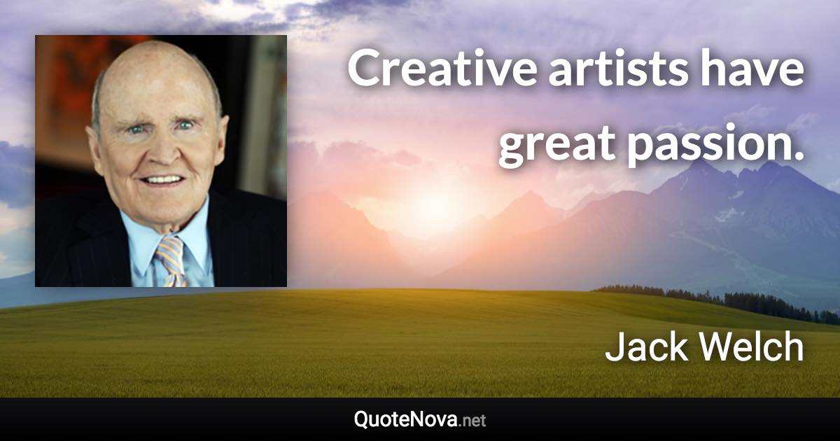 Creative artists have great passion. - Jack Welch quote