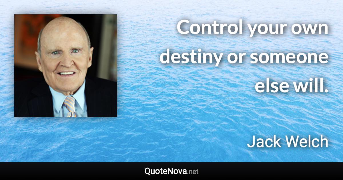Control your own destiny or someone else will. - Jack Welch quote