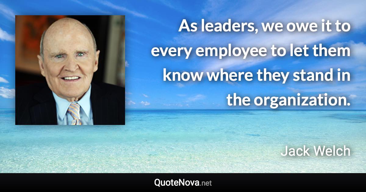 As leaders, we owe it to every employee to let them know where they stand in the organization. - Jack Welch quote