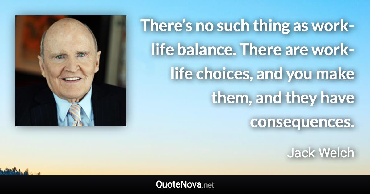 There’s no such thing as work-life balance. There are work-life choices, and you make them, and they have consequences. - Jack Welch quote