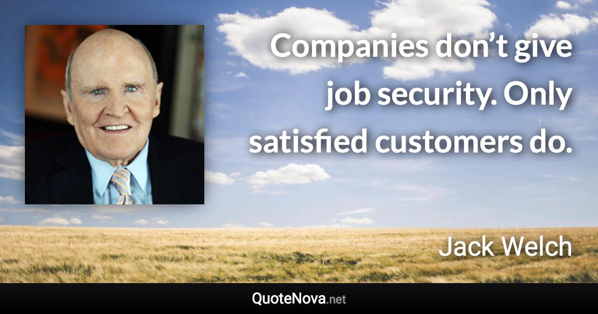 Companies don’t give job security. Only satisfied customers do. - Jack Welch quote