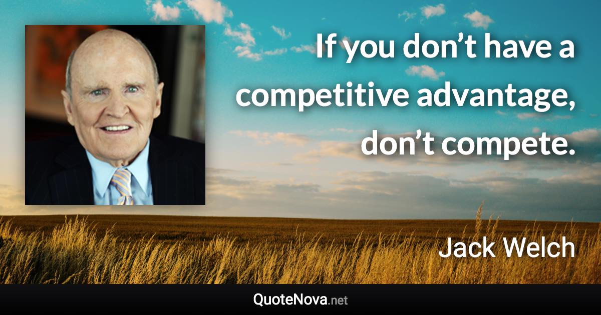 If you don’t have a competitive advantage, don’t compete. - Jack Welch quote