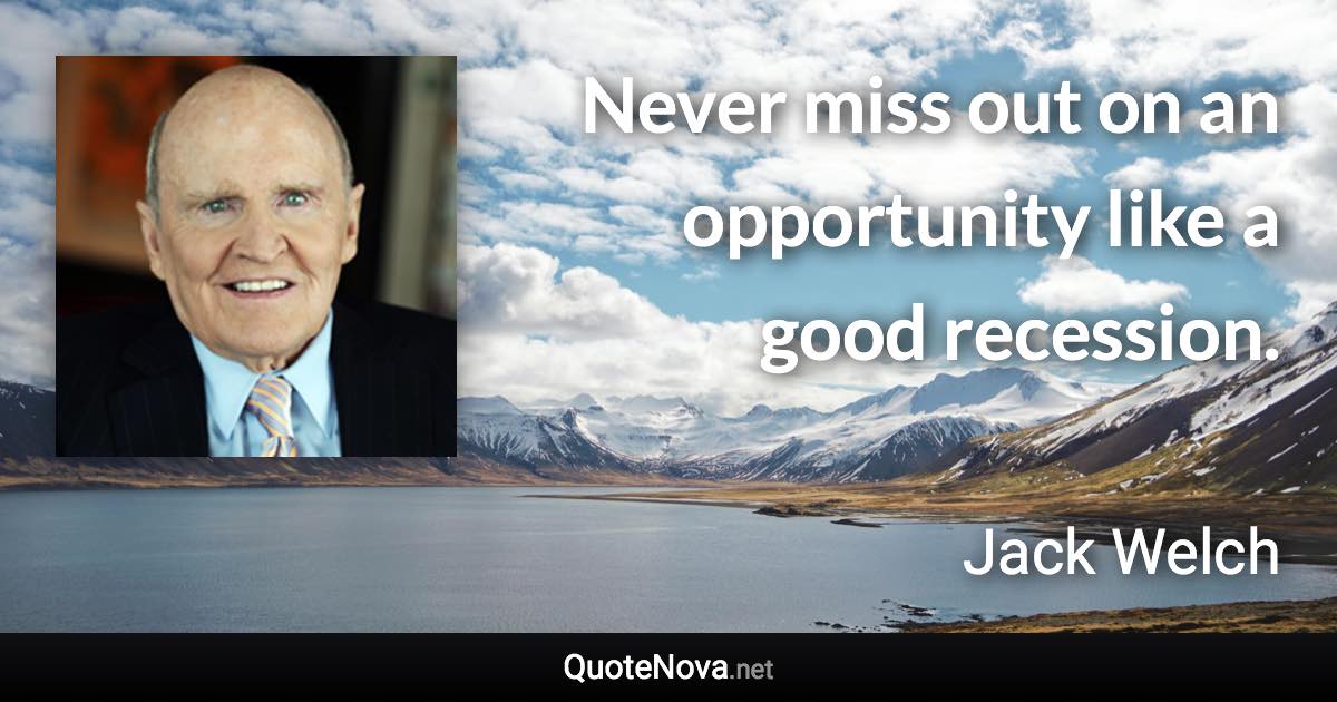 Never miss out on an opportunity like a good recession. - Jack Welch quote