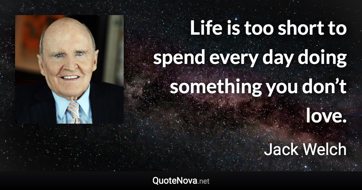 Life is too short to spend every day doing something you don’t love. - Jack Welch quote